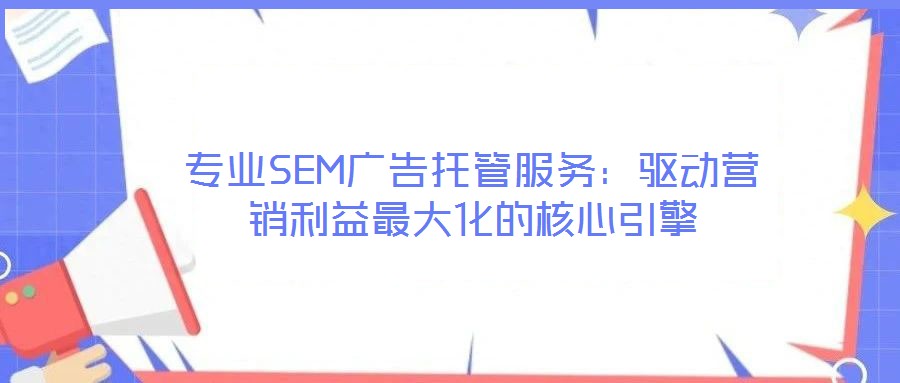 專業(yè)SEM廣告托管服務(wù)：驅(qū)動營銷利益最大化的核心引擎