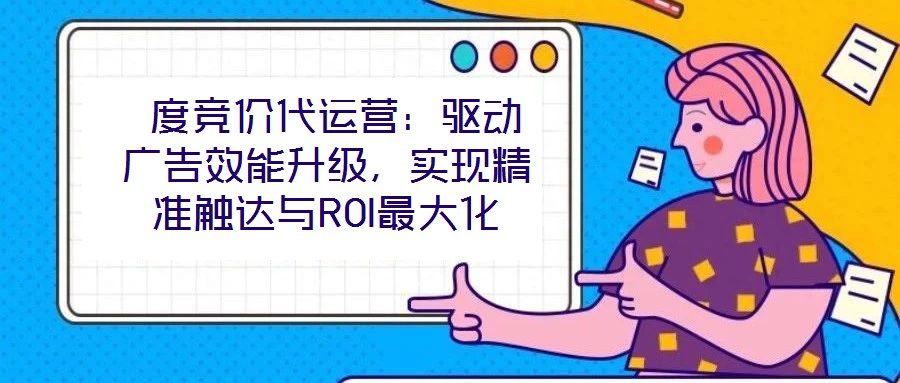  度競(jìng)價(jià)代運(yùn)營(yíng)：驅(qū)動(dòng)廣告效能升級(jí)，實(shí)現(xiàn)精準(zhǔn)觸達(dá)與ROI最大化