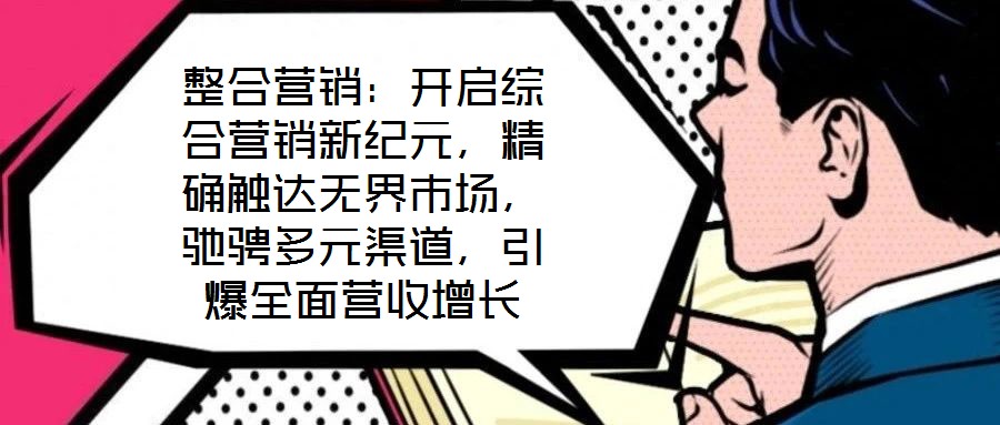 整合營(yíng)銷：開啟綜合營(yíng)銷新紀(jì)元，精確觸達(dá)無(wú)界市場(chǎng)，馳騁多元渠道，引爆全面營(yíng)收增長(zhǎng)