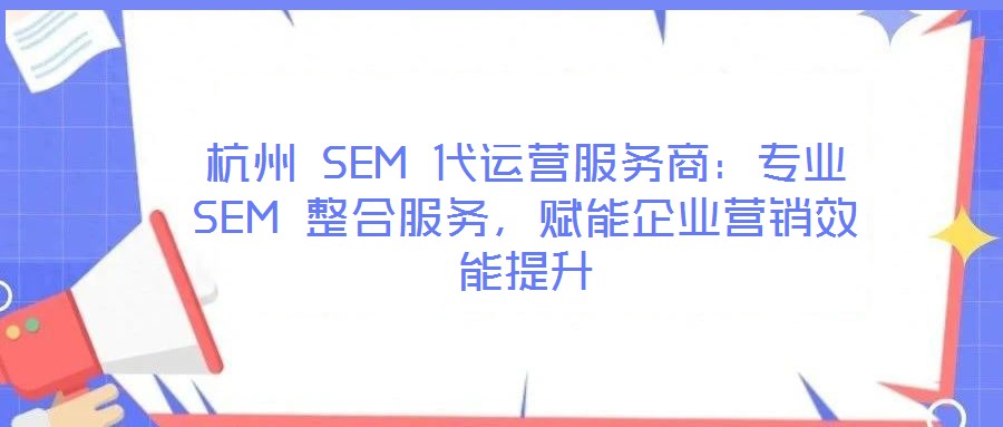 杭州 SEM 代運營服務商：專業(yè) SEM 整合服務，賦能企業(yè)營銷效能提升