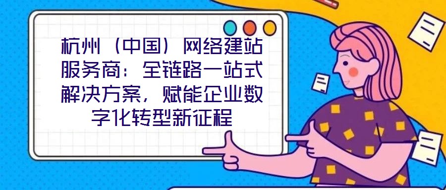 杭州（中國）網(wǎng)絡(luò)建站服務(wù)商：全鏈路一站式解決方案，賦能企業(yè)數(shù)字化轉(zhuǎn)型新征程