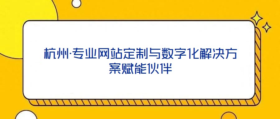 杭州·專業(yè)網(wǎng)站定制與數(shù)字化解決方案賦能伙伴