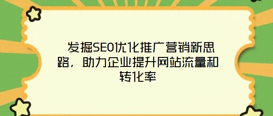  發(fā)掘SEO優(yōu)化推廣營銷新思路，助力企業(yè)提升網(wǎng)站流量和轉(zhuǎn)化率