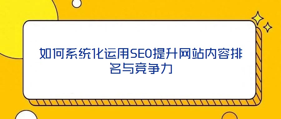 如何系統(tǒng)化運用SEO提升網(wǎng)站內(nèi)容排名與競爭力