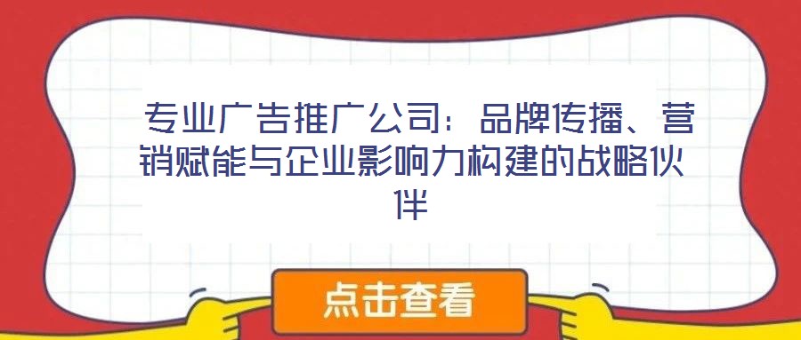  專業(yè)廣告推廣公司：品牌傳播、營銷賦能與企業(yè)影響力構建的戰(zhàn)略伙伴