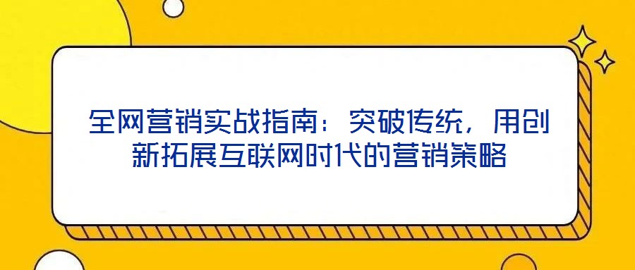 全網營銷實戰(zhàn)指南：突破傳統(tǒng)，用創(chuàng)新拓展互聯(lián)網時代的營銷策略