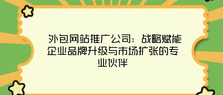  外包網(wǎng)站推廣公司：戰(zhàn)略賦能企業(yè)品牌升級與市場擴(kuò)張的專業(yè)伙伴