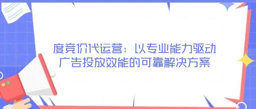 度競價(jià)代運(yùn)營：以專業(yè)能力驅(qū)動(dòng)廣告投放效能的可靠解決方案