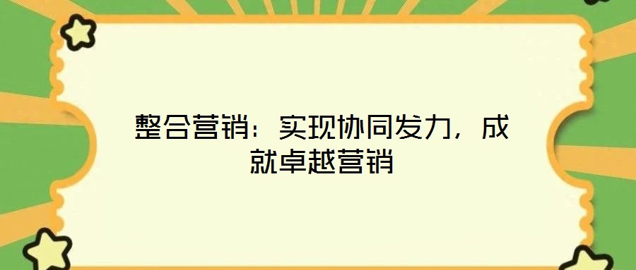 整合營(yíng)銷(xiāo)：實(shí)現(xiàn)協(xié)同發(fā)力，成就卓越營(yíng)銷(xiāo)