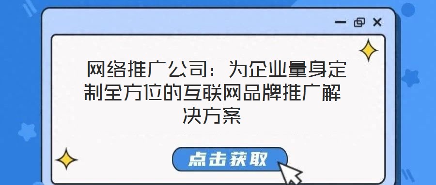  網(wǎng)絡(luò)推廣公司：為企業(yè)量身定制全方位的互聯(lián)網(wǎng)品牌推廣解決方案