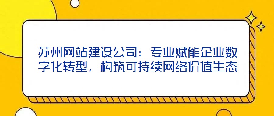 蘇州網(wǎng)站建設(shè)公司：專業(yè)賦能企業(yè)數(shù)字化轉(zhuǎn)型，構(gòu)筑可持續(xù)網(wǎng)絡(luò)價值生態(tài)