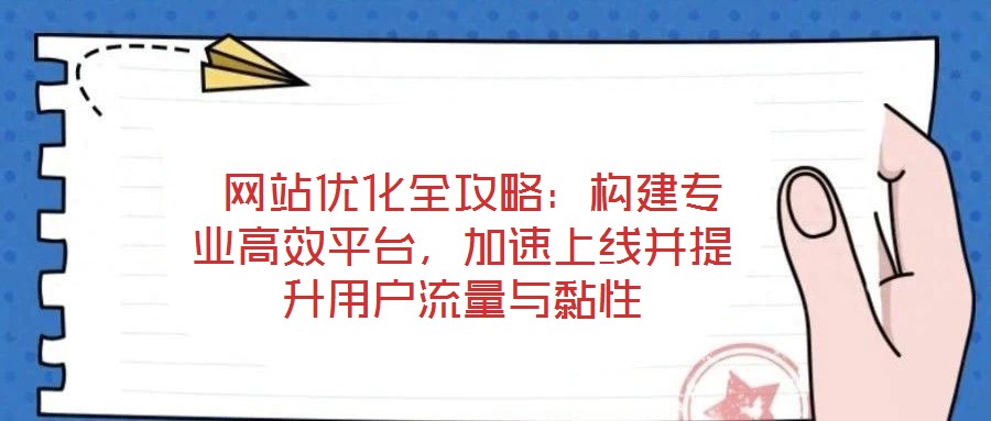  網(wǎng)站優(yōu)化全攻略：構(gòu)建專業(yè)高效平臺(tái)，加速上線并提升用戶流量與黏性