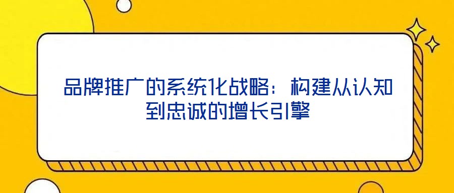 品牌推廣的系統(tǒng)化戰(zhàn)略：構(gòu)建從認(rèn)知到忠誠(chéng)的增長(zhǎng)引擎