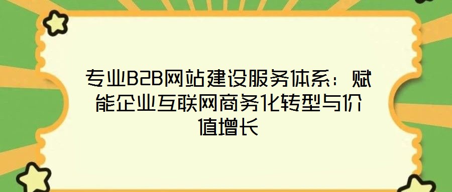 專業(yè)B2B網(wǎng)站建設(shè)服務(wù)體系：賦能企業(yè)互聯(lián)網(wǎng)商務(wù)化轉(zhuǎn)型與價(jià)值增長(zhǎng)