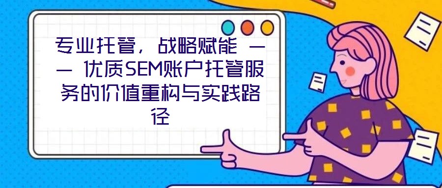 專(zhuān)業(yè)托管，戰(zhàn)略賦能 —— 優(yōu)質(zhì)SEM賬戶托管服務(wù)的價(jià)值重構(gòu)與實(shí)踐路徑