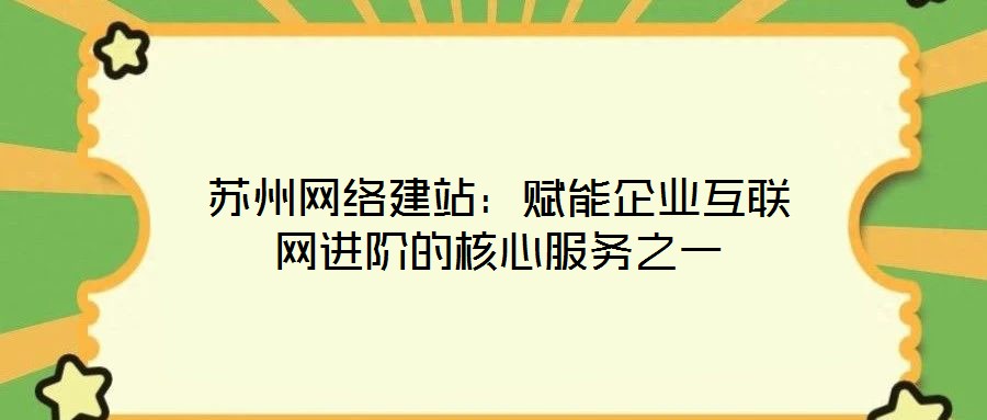 蘇州網(wǎng)絡(luò)建站：賦能企業(yè)互聯(lián)網(wǎng)進(jìn)階的核心服務(wù)之一