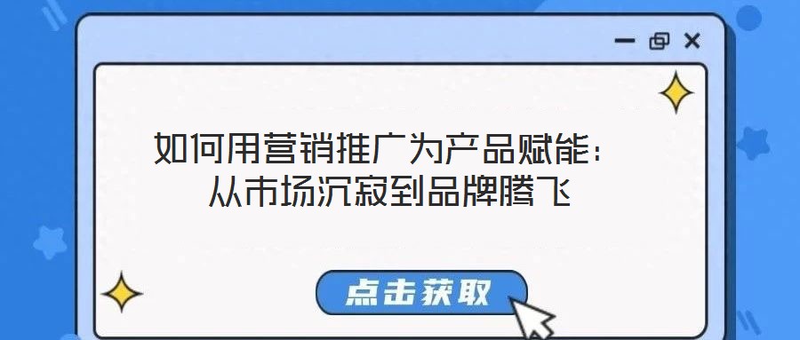 如何用營銷推廣為產(chǎn)品賦能：從市場沉寂到品牌騰飛