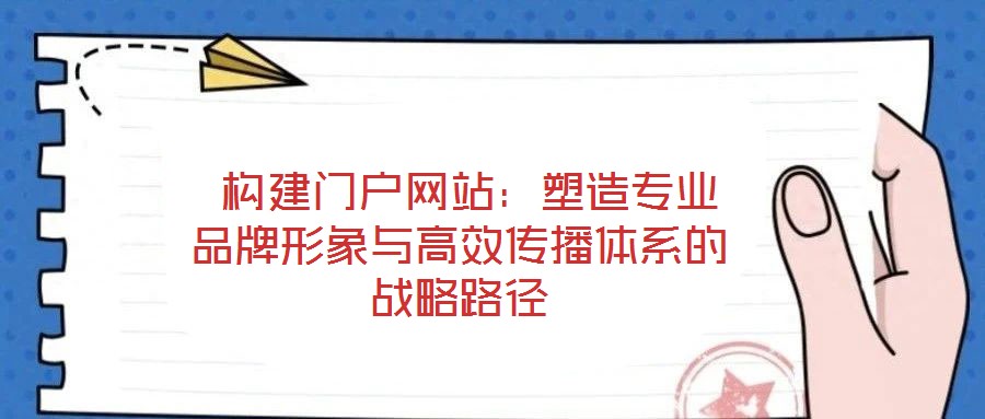  構(gòu)建門戶網(wǎng)站：塑造專業(yè)品牌形象與高效傳播體系的戰(zhàn)略路徑