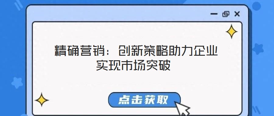  精確營銷：創(chuàng)新策略助力企業(yè)實(shí)現(xiàn)市場突破