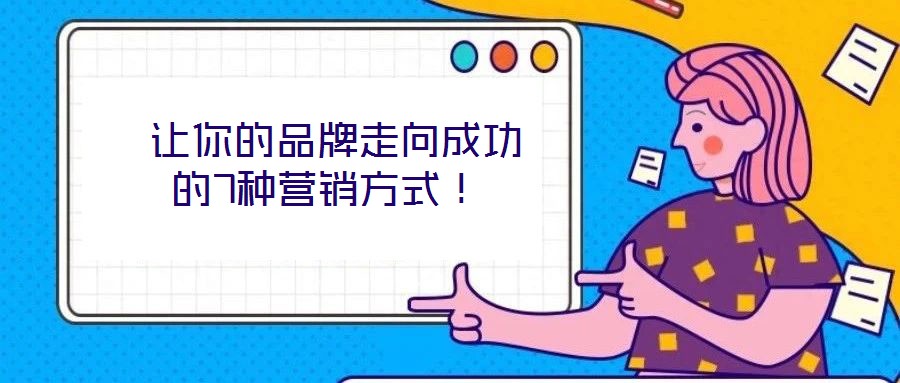  讓你的品牌走向成功的7種營(yíng)銷方式！