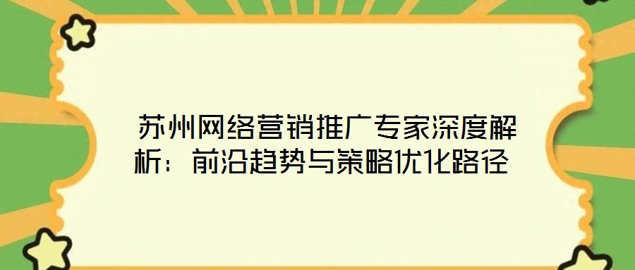  蘇州網(wǎng)絡(luò)營(yíng)銷推廣專家深度解析：前沿趨勢(shì)與策略優(yōu)化路徑