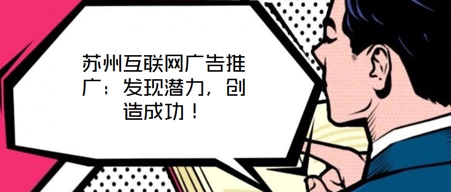 蘇州互聯(lián)網(wǎng)廣告推廣：發(fā)現(xiàn)潛力，創(chuàng)造成功！