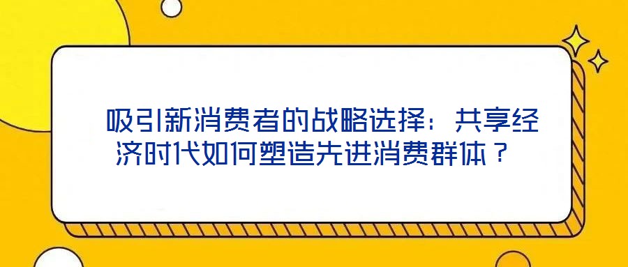  吸引新消費(fèi)者的戰(zhàn)略選擇：共享經(jīng)濟(jì)時(shí)代如何塑造先進(jìn)消費(fèi)群體？