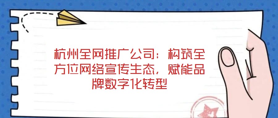 杭州全網推廣公司：構筑全方位網絡宣傳生態(tài)，賦能品牌數字化轉型