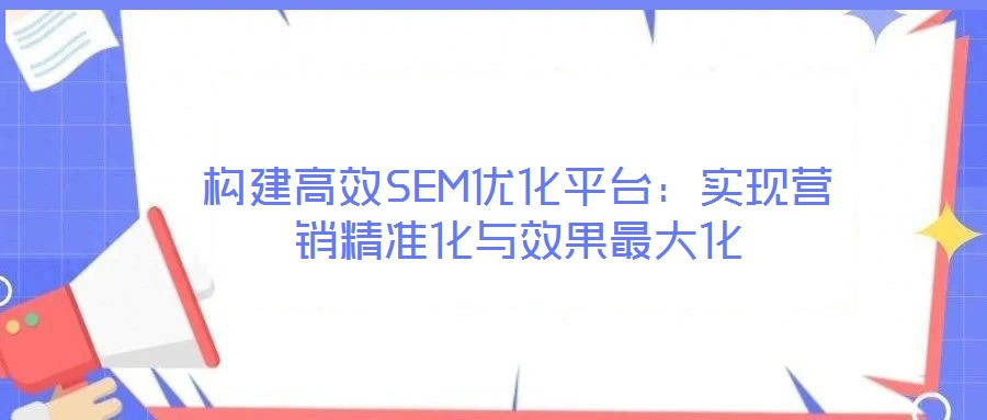 構(gòu)建高效SEM優(yōu)化平臺：實現(xiàn)營銷精準化與效果最大化