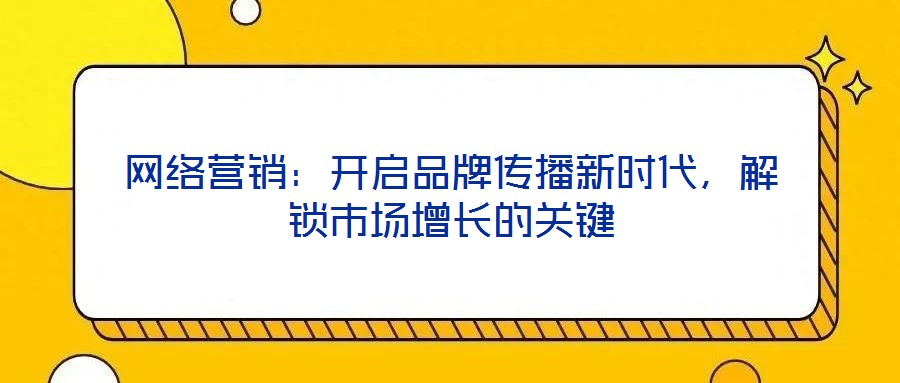網(wǎng)絡(luò)營銷：開啟品牌傳播新時代，解鎖市場增長的關(guān)鍵