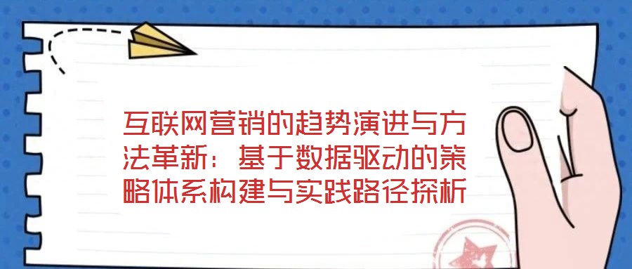 互聯(lián)網(wǎng)營銷的趨勢演進(jìn)與方法革新：基于數(shù)據(jù)驅(qū)動的策略體系構(gòu)建與實(shí)踐路徑探析