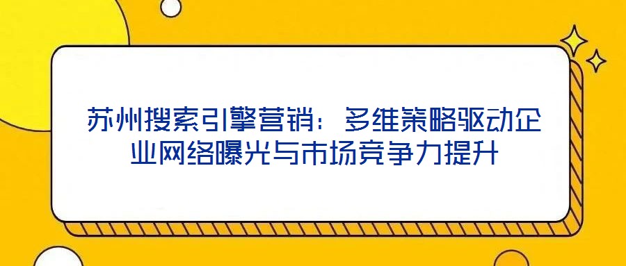蘇州搜索引擎營銷：多維策略驅(qū)動(dòng)企業(yè)網(wǎng)絡(luò)曝光與市場(chǎng)競(jìng)爭力提升