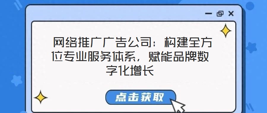  網(wǎng)絡(luò)推廣廣告公司：構(gòu)建全方位專業(yè)服務(wù)體系，賦能品牌數(shù)字化增長