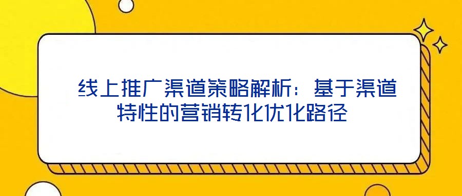  線上推廣渠道策略解析：基于渠道特性的營銷轉化優(yōu)化路徑