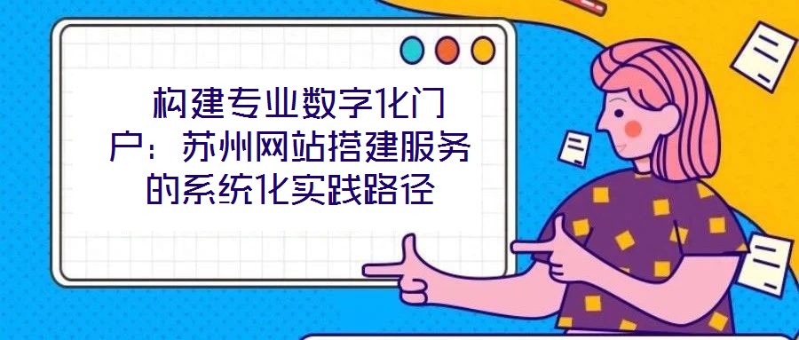  構建專業(yè)數(shù)字化門戶：蘇州網(wǎng)站搭建服務的系統(tǒng)化實踐路徑