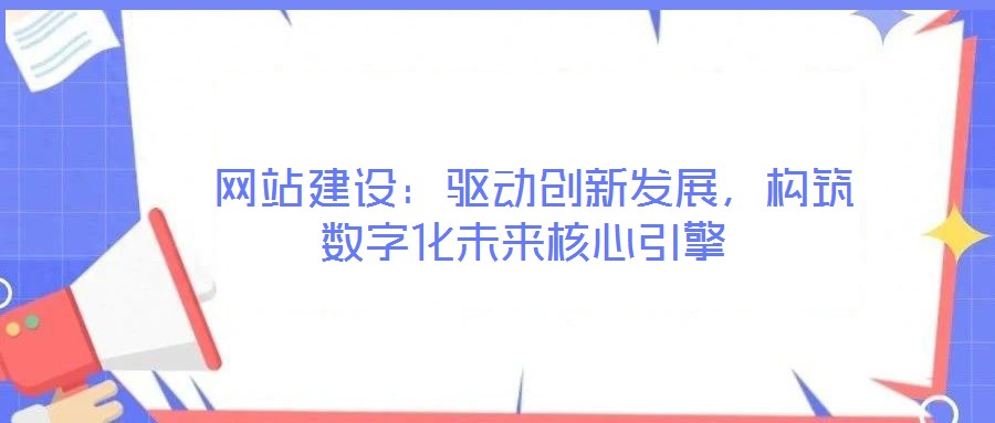  網(wǎng)站建設(shè)：驅(qū)動(dòng)創(chuàng)新發(fā)展，構(gòu)筑數(shù)字化未來核心引擎