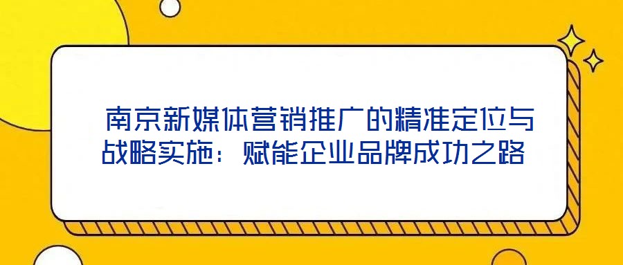  南京新媒體營銷推廣的精準定位與戰(zhàn)略實施：賦能企業(yè)品牌成功之路
