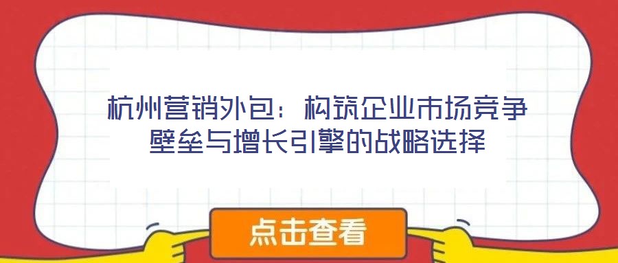 杭州營銷外包：構筑企業(yè)市場競爭壁壘與增長引擎的戰(zhàn)略選擇