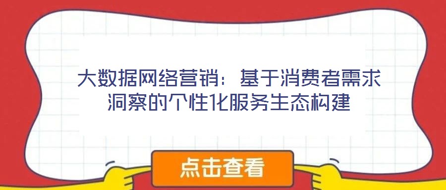 大數(shù)據(jù)網絡營銷：基于消費者需求洞察的個性化服務生態(tài)構建