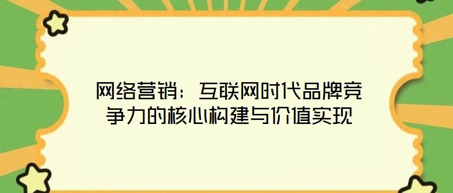 網(wǎng)絡(luò)營銷：互聯(lián)網(wǎng)時代品牌競爭力的核心構(gòu)建與價值實(shí)現(xiàn)
