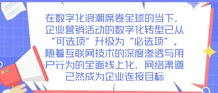 在數(shù)字化浪潮席卷全球的當(dāng)下，企業(yè)營銷活動的數(shù)字化轉(zhuǎn)型已從“可選項”升級為“必選項”。隨著互聯(lián)網(wǎng)技術(shù)的深度滲透與用戶行為的全面線上化，網(wǎng)絡(luò)渠道已然成為企業(yè)連接目標(biāo)
