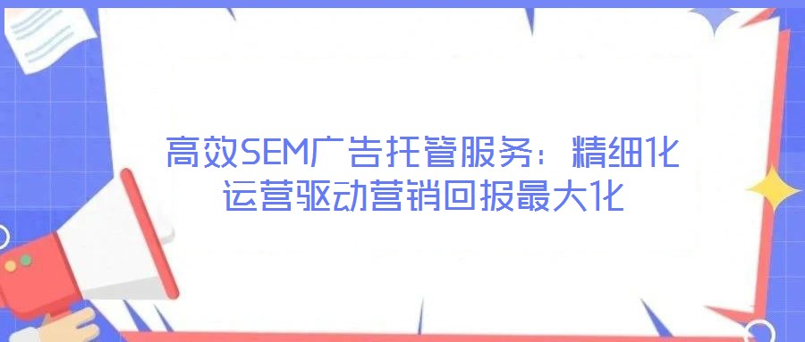 高效SEM廣告托管服務(wù)：精細(xì)化運(yùn)營驅(qū)動(dòng)營銷回報(bào)最大化