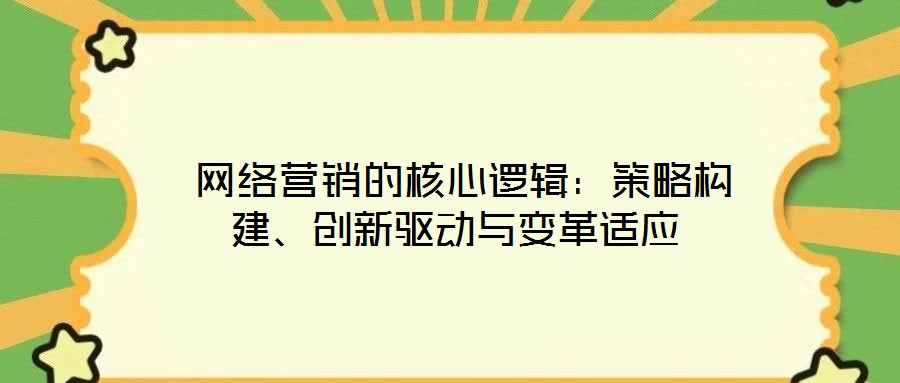  網(wǎng)絡(luò)營(yíng)銷(xiāo)的核心邏輯：策略構(gòu)建、創(chuàng)新驅(qū)動(dòng)與變革適應(yīng)