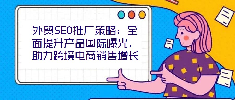 外貿(mào)SEO推廣策略：全面提升產(chǎn)品國(guó)際曝光，助力跨境電商銷售增長(zhǎng)