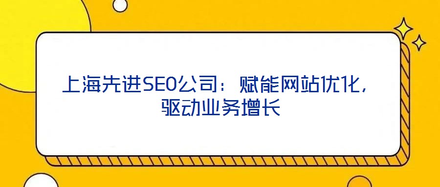 上海先進(jìn)SEO公司：賦能網(wǎng)站優(yōu)化，驅(qū)動(dòng)業(yè)務(wù)增長(zhǎng)