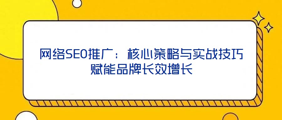 網(wǎng)絡SEO推廣：核心策略與實戰(zhàn)技巧賦能品牌長效增長
