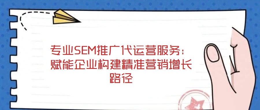專業(yè)SEM推廣代運(yùn)營服務(wù)：賦能企業(yè)構(gòu)建精準(zhǔn)營銷增長路徑