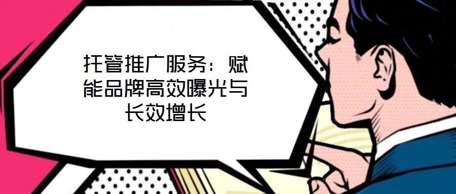 托管推廣服務(wù)：賦能品牌高效曝光與長效增長