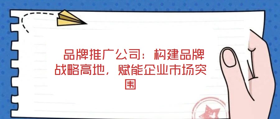  品牌推廣公司：構(gòu)建品牌戰(zhàn)略高地，賦能企業(yè)市場(chǎng)突圍