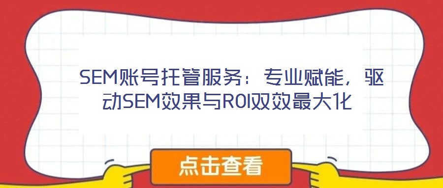  SEM賬號托管服務(wù)：專業(yè)賦能，驅(qū)動SEM效果與ROI雙效最大化